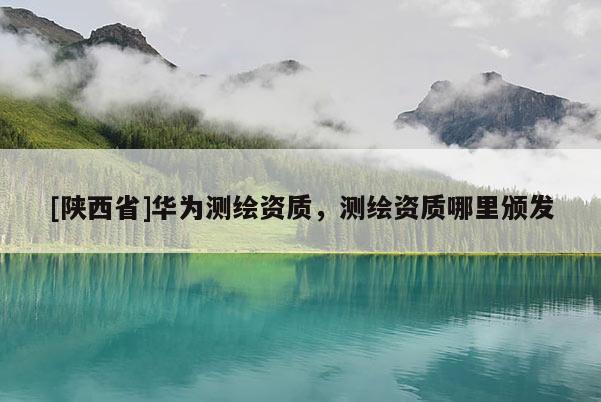 [陕西省]华为测绘资质，测绘资质哪里颁发