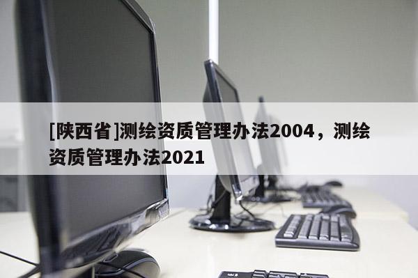 [陕西省]测绘资质管理办法2004，测绘资质管理办法2021