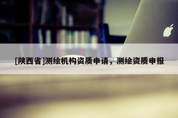 [陕西省]测绘机构资质申请，测绘资质申报