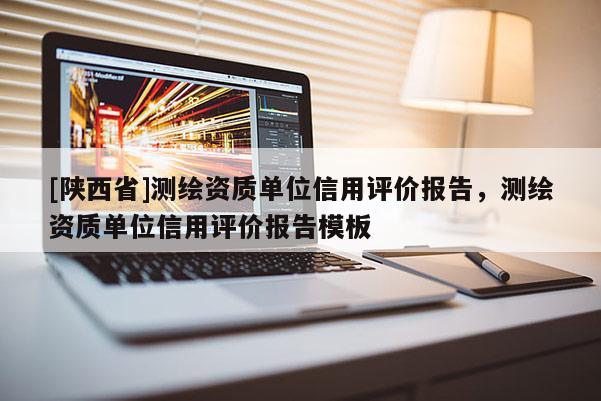[陕西省]测绘资质单位信用评价报告，测绘资质单位信用评价报告模板