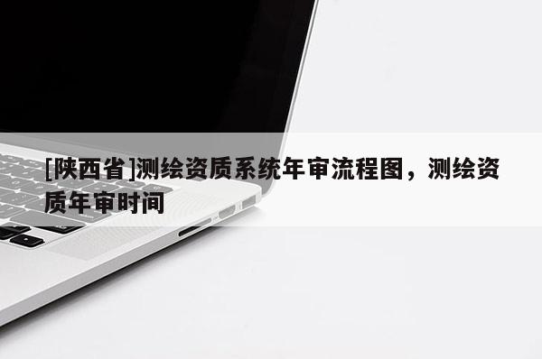[陕西省]测绘资质系统年审流程图，测绘资质年审时间