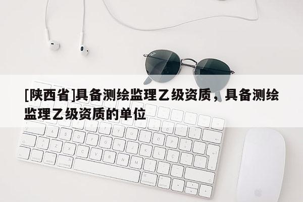 [陕西省]具备测绘监理乙级资质，具备测绘监理乙级资质的单位
