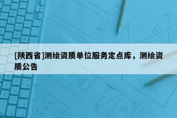 [陕西省]测绘资质单位服务定点库，测绘资质公告