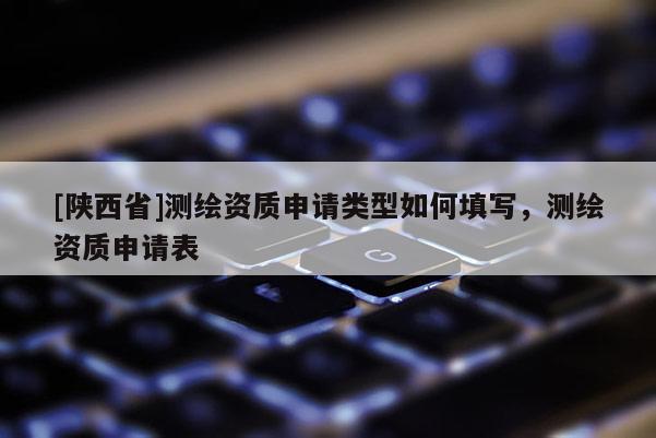 [陕西省]测绘资质申请类型如何填写，测绘资质申请表