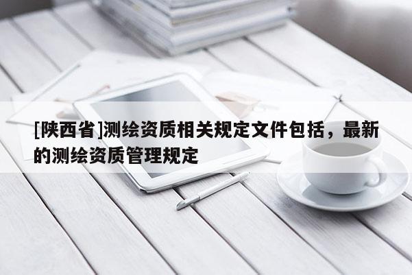[陕西省]测绘资质相关规定文件包括，最新的测绘资质管理规定