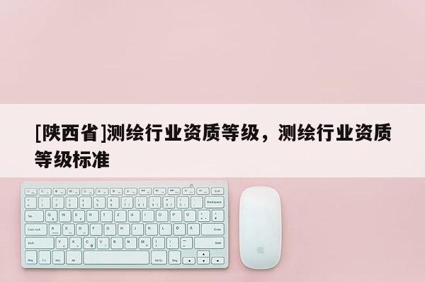 [陕西省]测绘行业资质等级，测绘行业资质等级标准