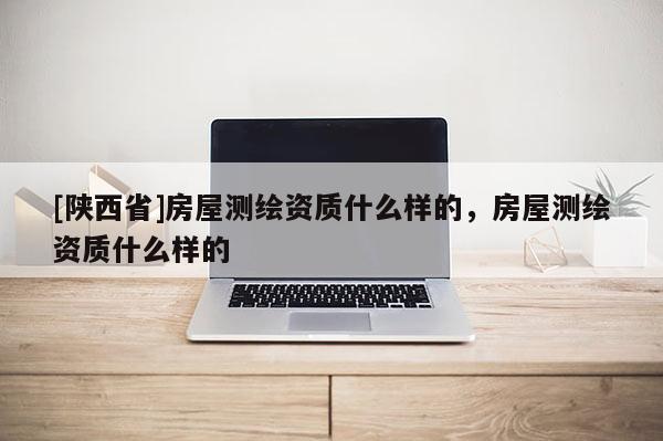 [陕西省]房屋测绘资质什么样的，房屋测绘资质什么样的
