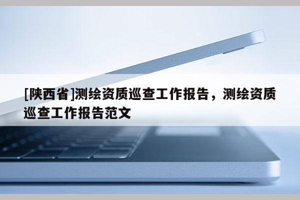 [陕西省]测绘资质巡查工作报告，测绘资质巡查工作报告范文