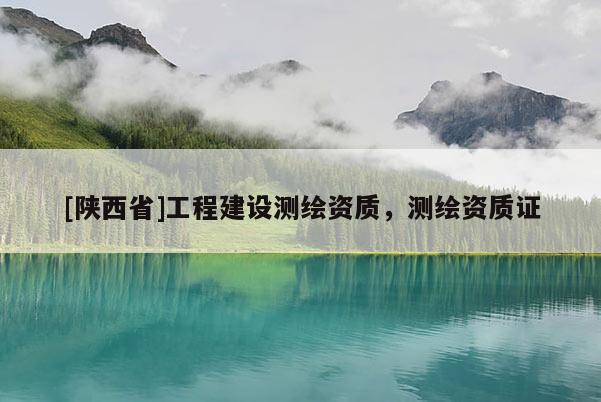 [陕西省]工程建设测绘资质，测绘资质证