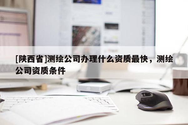 [陕西省]测绘公司办理什么资质最快，测绘公司资质条件