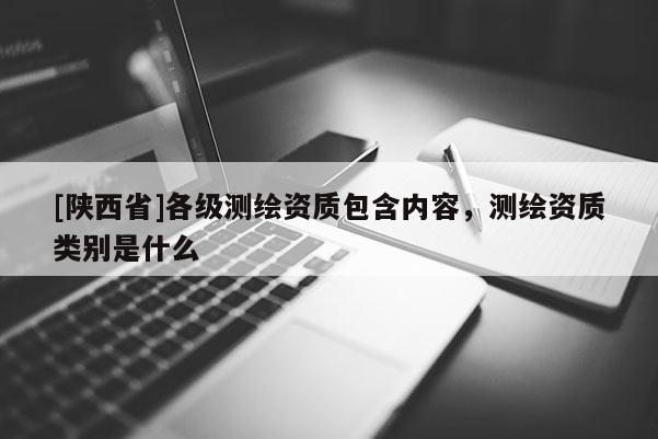[陕西省]各级测绘资质包含内容，测绘资质类别是什么