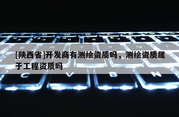 [陕西省]开发商有测绘资质吗，测绘资质属于工程资质吗