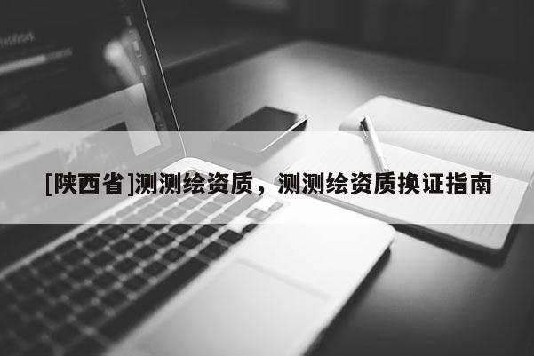 [陕西省]测测绘资质，测测绘资质换证指南
