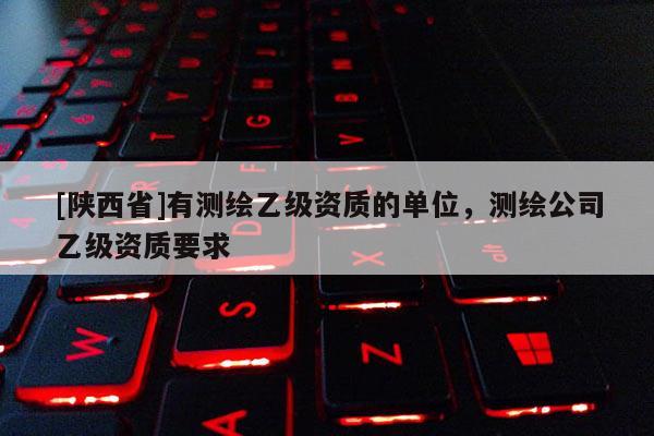 [陕西省]有测绘乙级资质的单位，测绘公司乙级资质要求