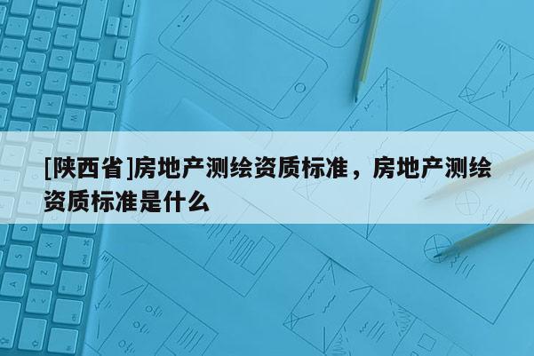 [陕西省]房地产测绘资质标准，房地产测绘资质标准是什么