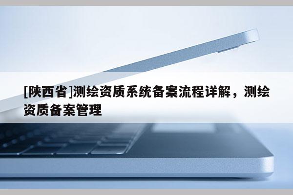 [陕西省]测绘资质系统备案流程详解，测绘资质备案管理