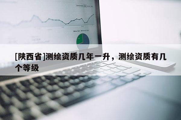 [陕西省]测绘资质几年一升，测绘资质有几个等级