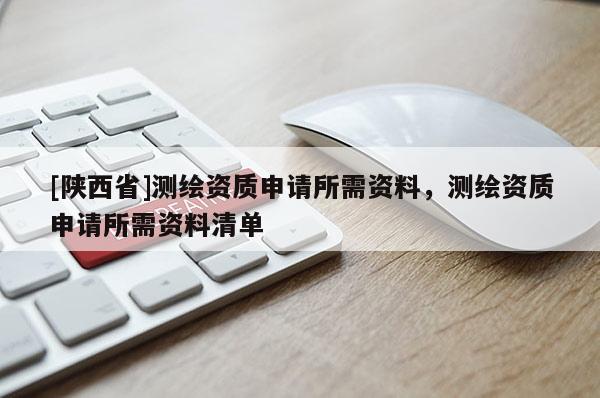 [陕西省]测绘资质申请所需资料，测绘资质申请所需资料清单