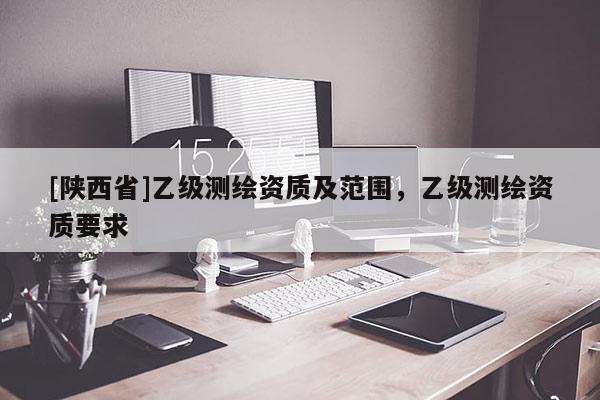 [陕西省]乙级测绘资质及范围，乙级测绘资质要求