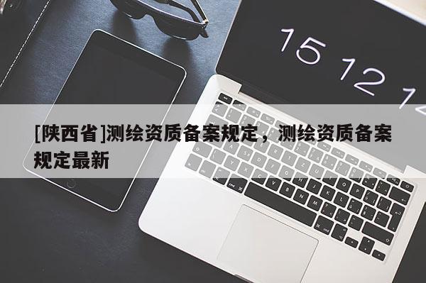 [陕西省]测绘资质备案规定，测绘资质备案规定最新
