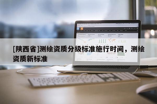[陕西省]测绘资质分级标准施行时间，测绘资质新标准