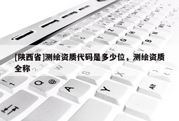 [陕西省]测绘资质代码是多少位，测绘资质全称
