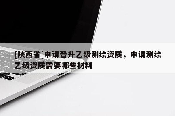 [陕西省]申请晋升乙级测绘资质，申请测绘乙级资质需要哪些材料