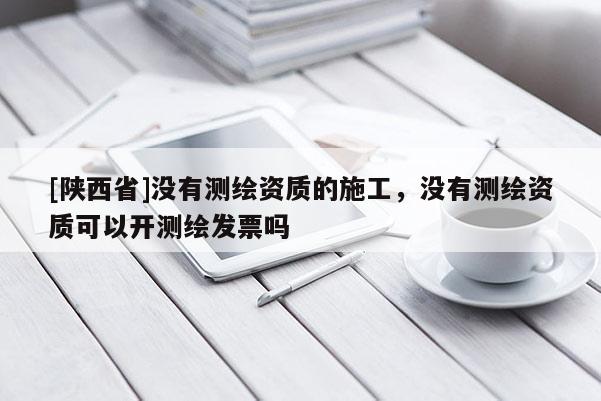 [陕西省]没有测绘资质的施工，没有测绘资质可以开测绘发票吗