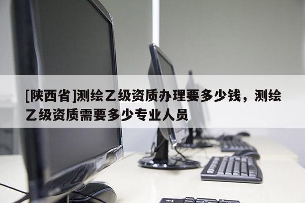 [陕西省]测绘乙级资质办理要多少钱，测绘乙级资质需要多少专业人员