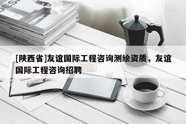 [陕西省]友谊国际工程咨询测绘资质，友谊国际工程咨询招聘