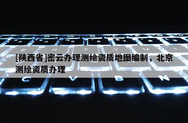 [陕西省]密云办理测绘资质地图编制，北京测绘资质办理