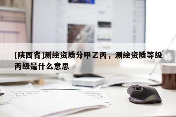 [陕西省]测绘资质分甲乙丙，测绘资质等级丙级是什么意思