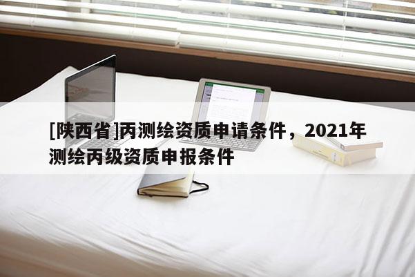 [陕西省]丙测绘资质申请条件，2021年测绘丙级资质申报条件