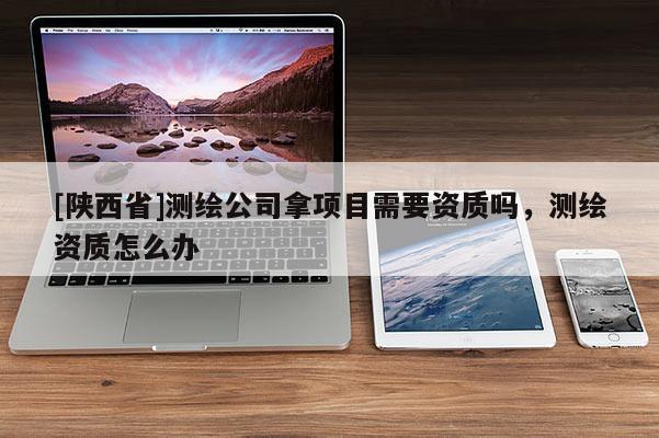 [陕西省]测绘公司拿项目需要资质吗，测绘资质怎么办