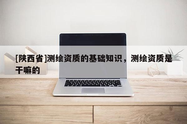 [陕西省]测绘资质的基础知识，测绘资质是干嘛的