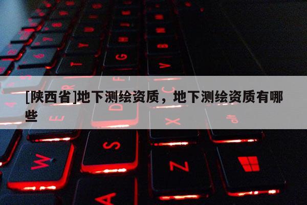 [陕西省]地下测绘资质，地下测绘资质有哪些