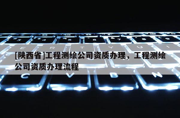 [陕西省]工程测绘公司资质办理，工程测绘公司资质办理流程