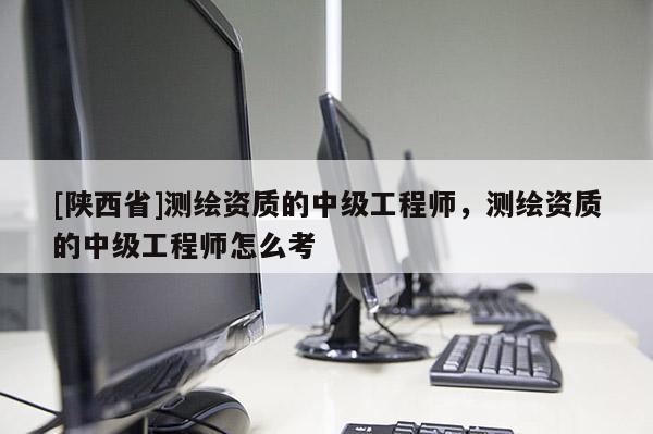 [陕西省]测绘资质的中级工程师，测绘资质的中级工程师怎么考