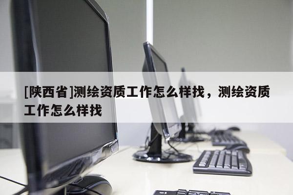 [陕西省]测绘资质工作怎么样找，测绘资质工作怎么样找