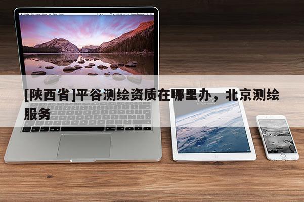 [陕西省]平谷测绘资质在哪里办，北京测绘服务