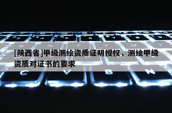 [陕西省]甲级测绘资质证明授权，测绘甲级资质对证书的要求