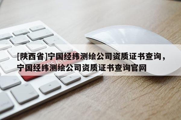 [陕西省]宁国经纬测绘公司资质证书查询，宁国经纬测绘公司资质证书查询官网