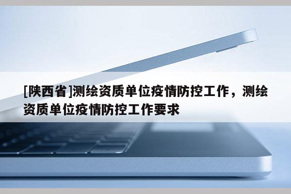 [陕西省]测绘资质单位疫情防控工作，测绘资质单位疫情防控工作要求