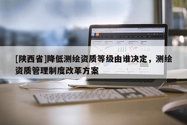 [陕西省]降低测绘资质等级由谁决定，测绘资质管理制度改革方案