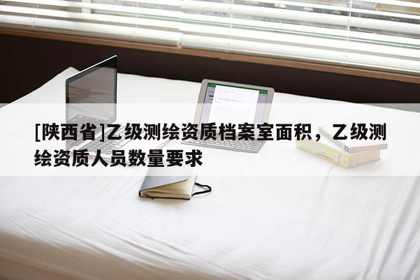 [陕西省]乙级测绘资质档案室面积，乙级测绘资质人员数量要求