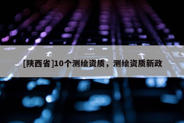[陕西省]10个测绘资质，测绘资质新政