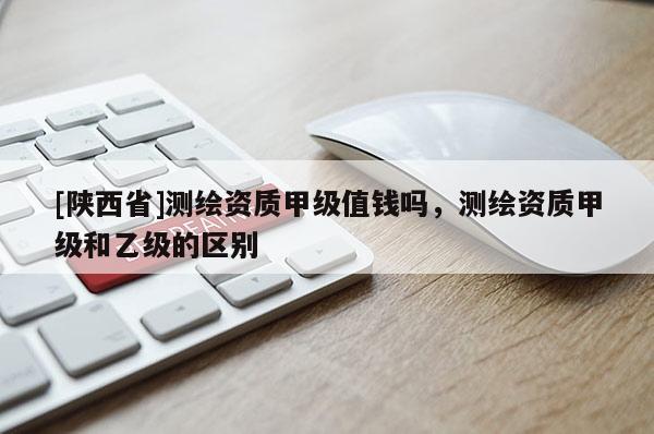 [陕西省]测绘资质甲级值钱吗，测绘资质甲级和乙级的区别