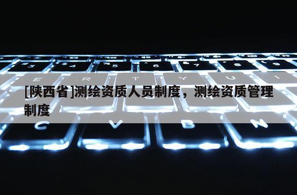 [陕西省]测绘资质人员制度，测绘资质管理制度