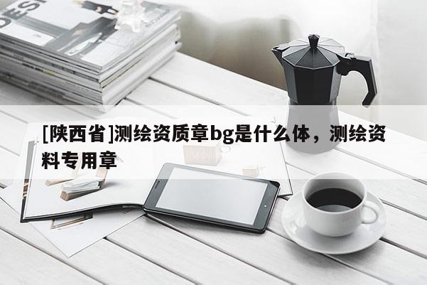 [陕西省]测绘资质章bg是什么体，测绘资料专用章