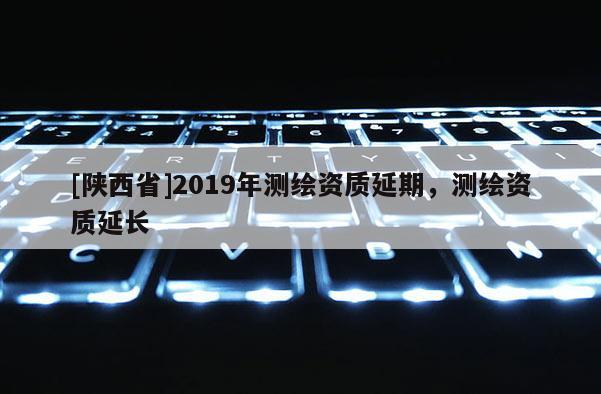 [陕西省]2019年测绘资质延期，测绘资质延长